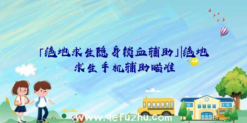 「绝地求生隐身锁血辅助」|绝地求生手机辅助瞄准